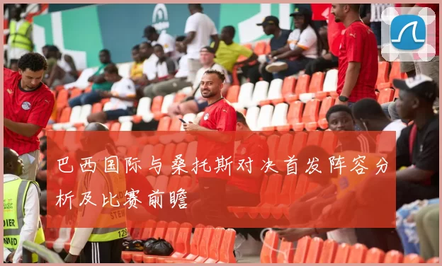 巴西国际与桑托斯对决首发阵容分析及比赛前瞻