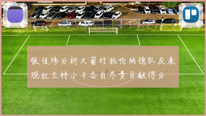 张佳玮分析火箭对抗伦纳德队友表现杜兰特小卡各自尽责贡献得分