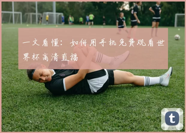 一文看懂:如何用手机免费观看世界杯高清直播