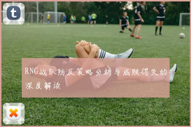 RNG战队防反策略分析与成败得失的深度解读