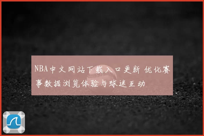 NBA中文网站下载入口更新 优化赛事数据浏览体验与球迷互动